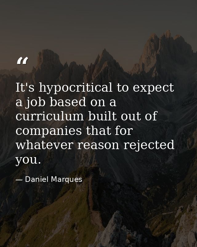 It's hypocritical to expect a job based on a curriculum built out of companies that for whatever reason rejected you. — Daniel Marques