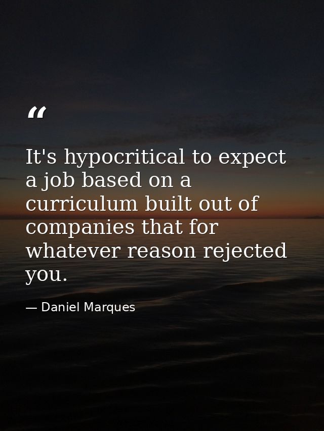 It's hypocritical to expect a job based on a curriculum built out of companies that for whatever reason rejected you. — Daniel Marques