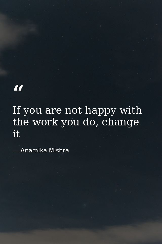 If you are not happy with the work you do, change it — Anamika Mishra