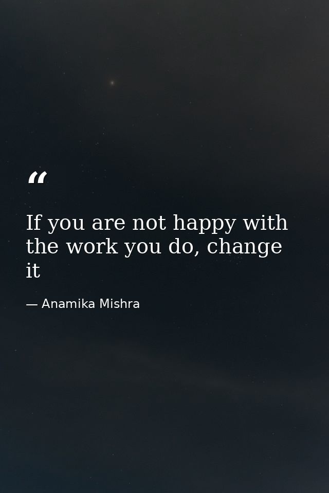 If you are not happy with the work you do, change it — Anamika Mishra