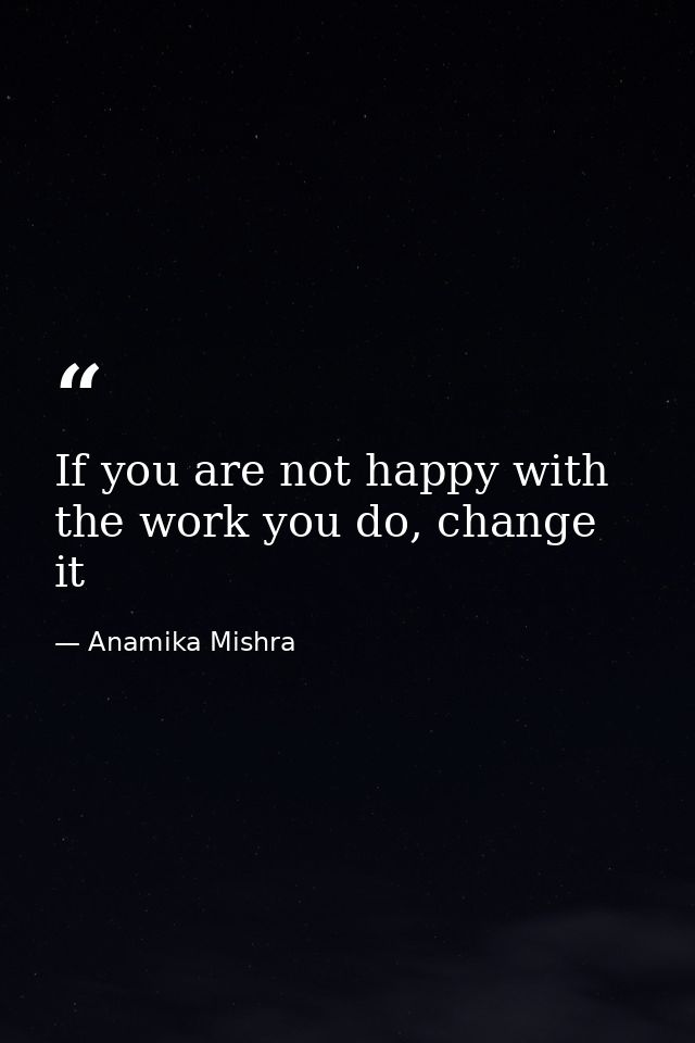 If you are not happy with the work you do, change it — Anamika Mishra