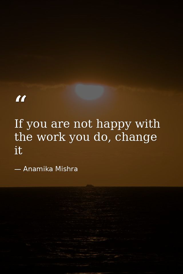 If you are not happy with the work you do, change it — Anamika Mishra