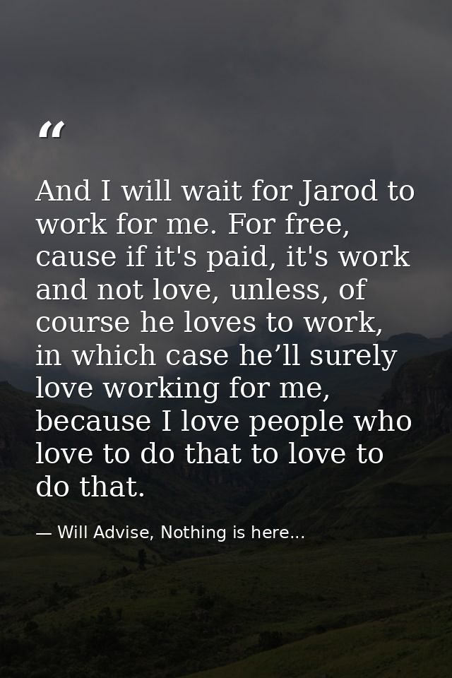 And I will wait for Jarod to work for me. For free, cause if it's paid, it's work and not love, unless, of course he lov — Will Advise, Nothing is here...