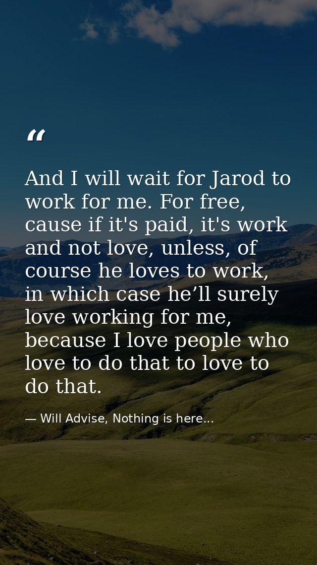 And I will wait for Jarod to work for me. For free, cause if it's paid, it's work and not love, unless, of course he lov — Will Advise, Nothing is here...