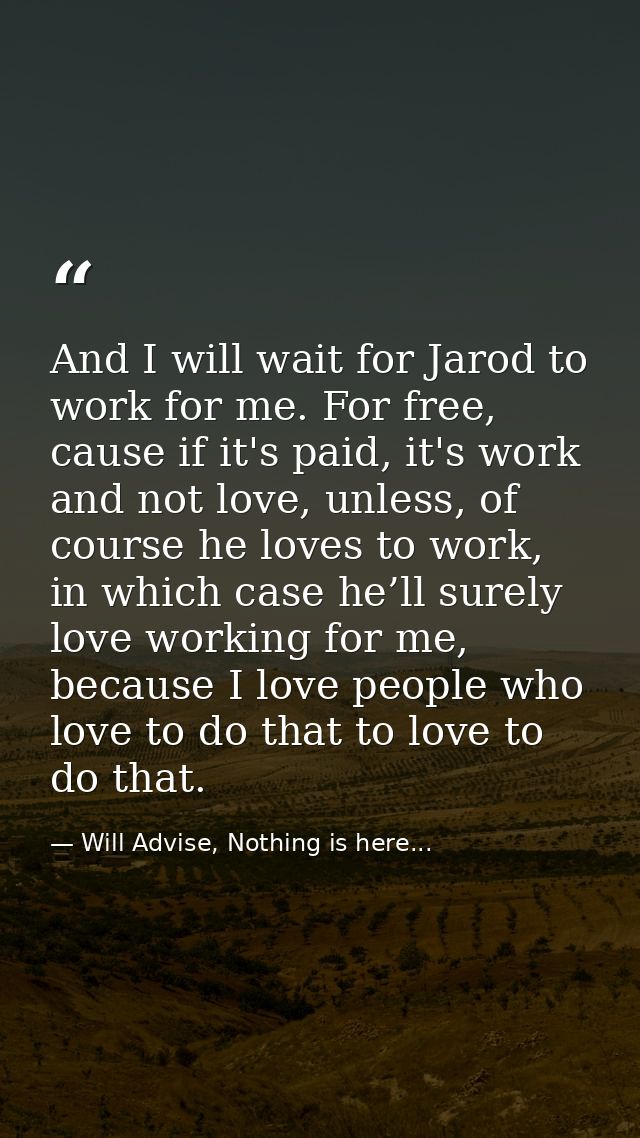 And I will wait for Jarod to work for me. For free, cause if it's paid, it's work and not love, unless, of course he lov — Will Advise, Nothing is here...
