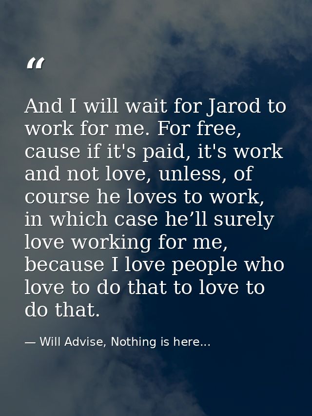 And I will wait for Jarod to work for me. For free, cause if it's paid, it's work and not love, unless, of course he lov — Will Advise, Nothing is here...