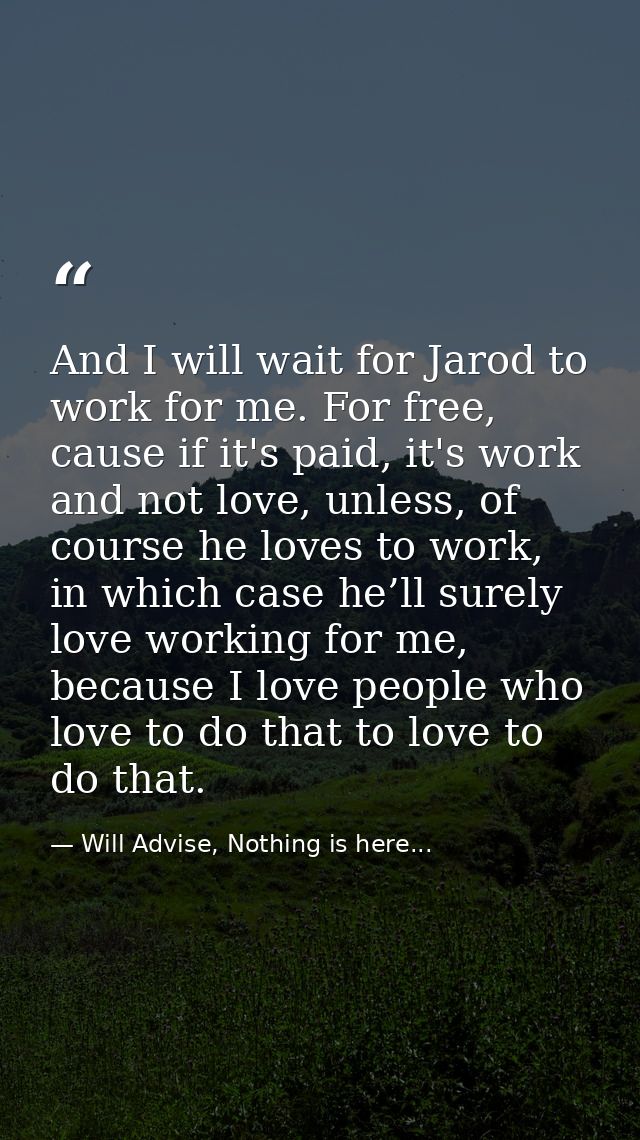And I will wait for Jarod to work for me. For free, cause if it's paid, it's work and not love, unless, of course he lov — Will Advise, Nothing is here...