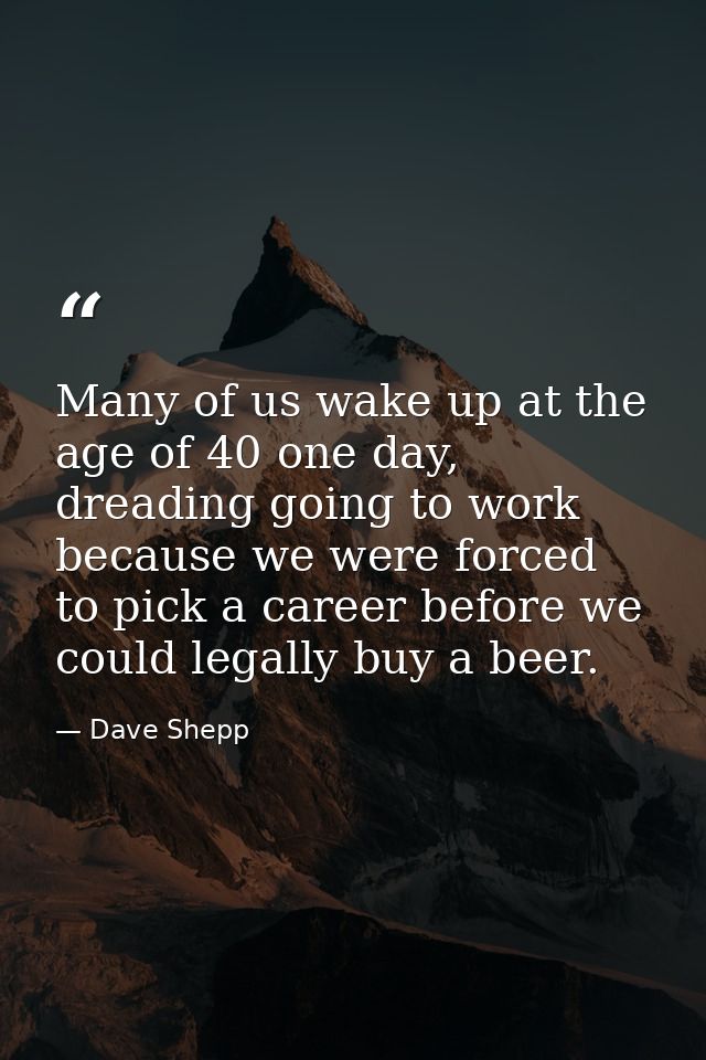 Many of us wake up at the age of 40 one day, dreading going to work because we were forced to pick a career before we co — Dave Shepp