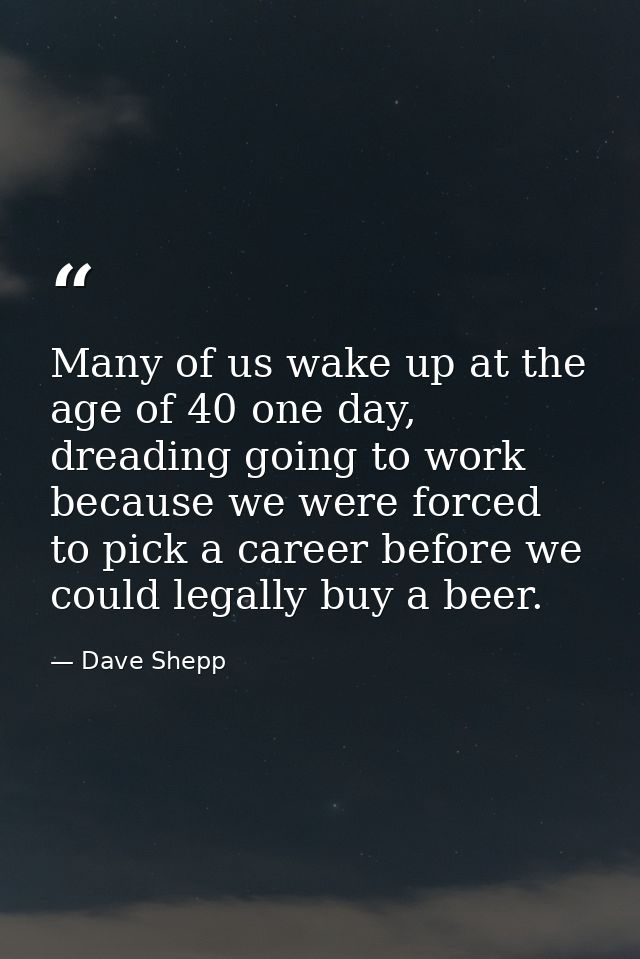 Many of us wake up at the age of 40 one day, dreading going to work because we were forced to pick a career before we co — Dave Shepp