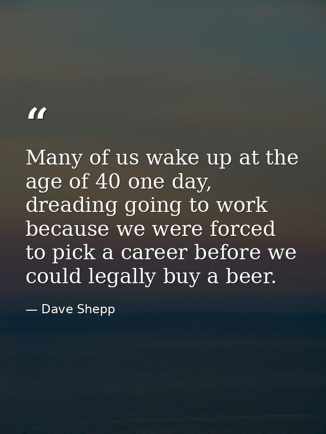 Many of us wake up at the age of 40 one day, dreading going to work because we were forced to pick a career before we co — Dave Shepp