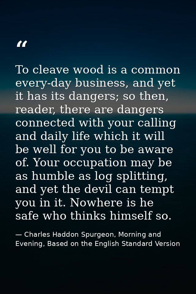To cleave wood is a common every-day business, and yet it has its dangers; so then, reader, there are dangers connected  — Charles Haddon Spurgeon, Morning and Evening, Based on the English Standard Version