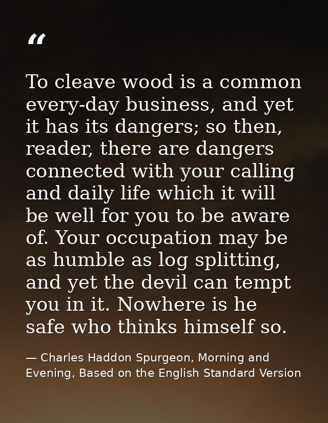 To cleave wood is a common every-day business, and yet it has its dangers; so then, reader, there are dangers connected  — Charles Haddon Spurgeon, Morning and Evening, Based on the English Standard Version