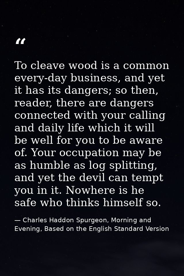 To cleave wood is a common every-day business, and yet it has its dangers; so then, reader, there are dangers connected  — Charles Haddon Spurgeon, Morning and Evening, Based on the English Standard Version
