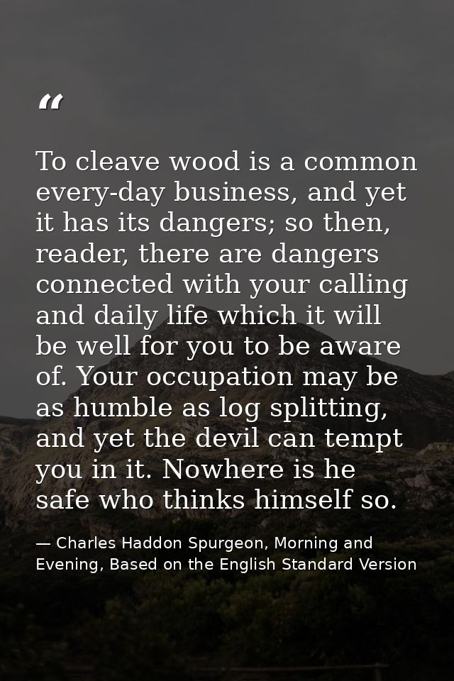 To cleave wood is a common every-day business, and yet it has its dangers; so then, reader, there are dangers connected  — Charles Haddon Spurgeon, Morning and Evening, Based on the English Standard Version