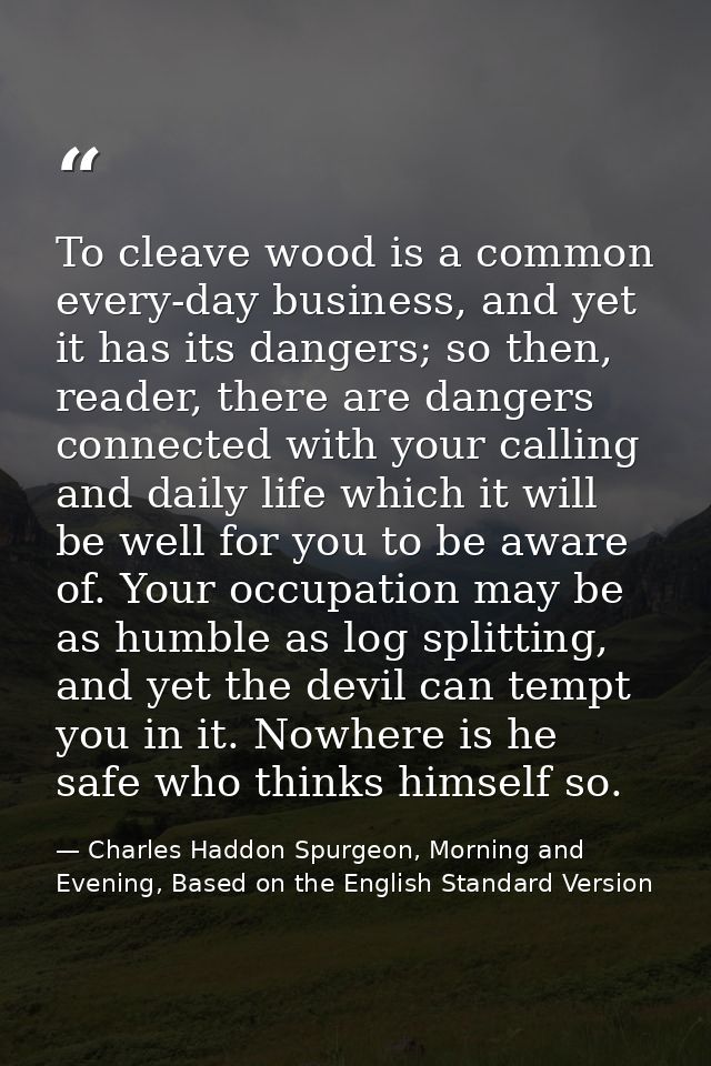 To cleave wood is a common every-day business, and yet it has its dangers; so then, reader, there are dangers connected  — Charles Haddon Spurgeon, Morning and Evening, Based on the English Standard Version