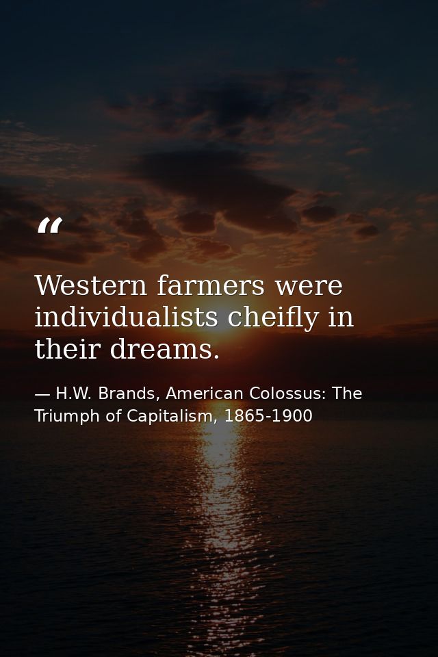 Western farmers were individualists cheifly in their dreams. — H.W. Brands, American Colossus: The Triumph of Capitalism, 1865-1900