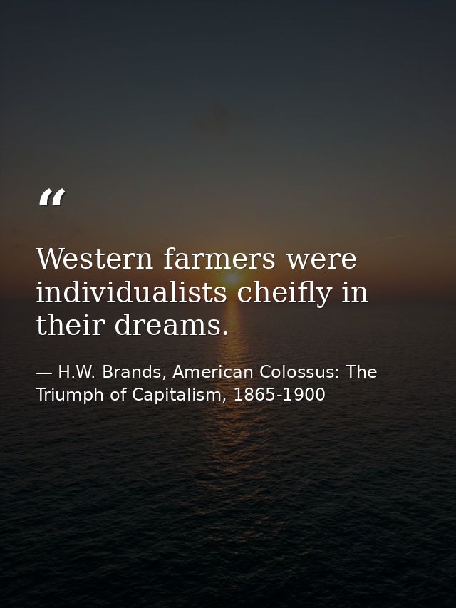 Western farmers were individualists cheifly in their dreams. — H.W. Brands, American Colossus: The Triumph of Capitalism, 1865-1900