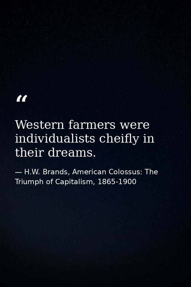 Western farmers were individualists cheifly in their dreams. — H.W. Brands, American Colossus: The Triumph of Capitalism, 1865-1900
