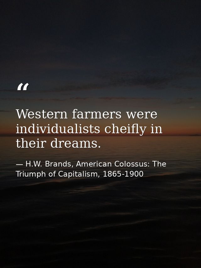 Western farmers were individualists cheifly in their dreams. — H.W. Brands, American Colossus: The Triumph of Capitalism, 1865-1900