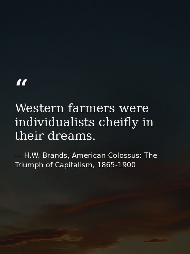 Western farmers were individualists cheifly in their dreams. — H.W. Brands, American Colossus: The Triumph of Capitalism, 1865-1900