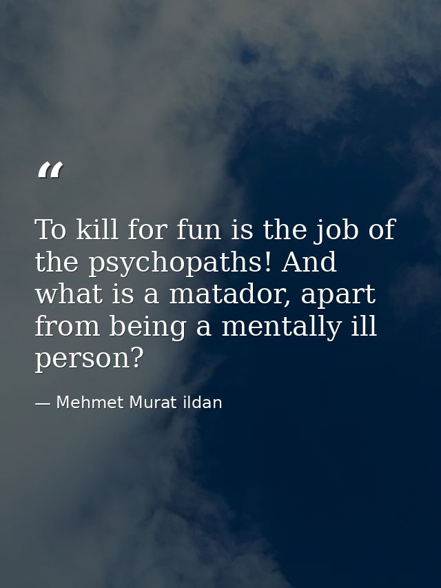 To kill for fun is the job of the psychopaths! And what is a matador, apart from being a mentally ill person? — Mehmet Murat ildan