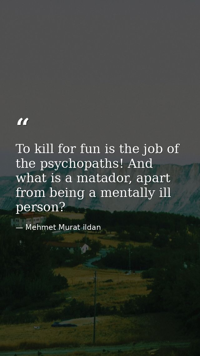 To kill for fun is the job of the psychopaths! And what is a matador, apart from being a mentally ill person? — Mehmet Murat ildan