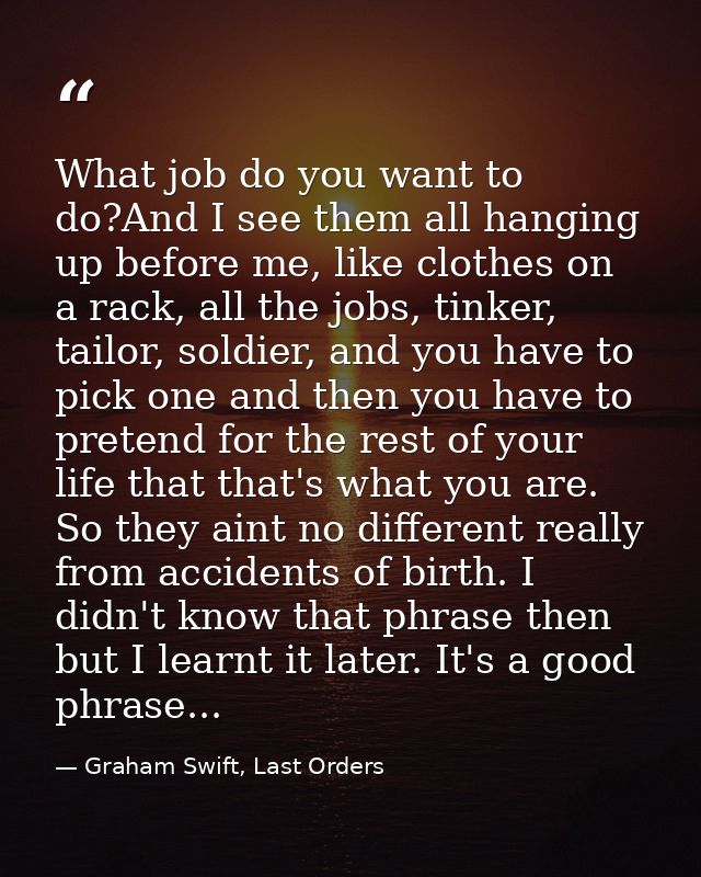 What job do you want to do?And I see them all hanging up before me, like clothes on a rack, all the jobs, tinker, tailor — Graham Swift, Last Orders
