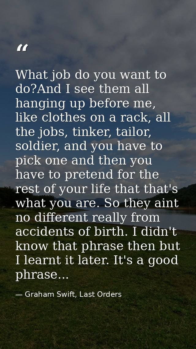 What job do you want to do?And I see them all hanging up before me, like clothes on a rack, all the jobs, tinker, tailor — Graham Swift, Last Orders