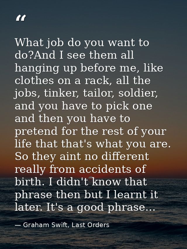 What job do you want to do?And I see them all hanging up before me, like clothes on a rack, all the jobs, tinker, tailor — Graham Swift, Last Orders