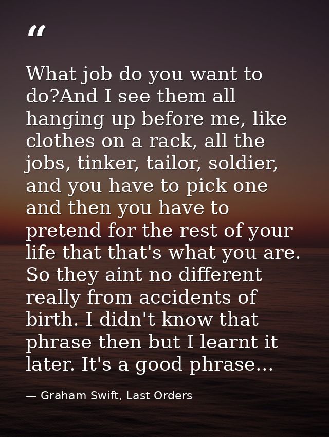 What job do you want to do?And I see them all hanging up before me, like clothes on a rack, all the jobs, tinker, tailor — Graham Swift, Last Orders