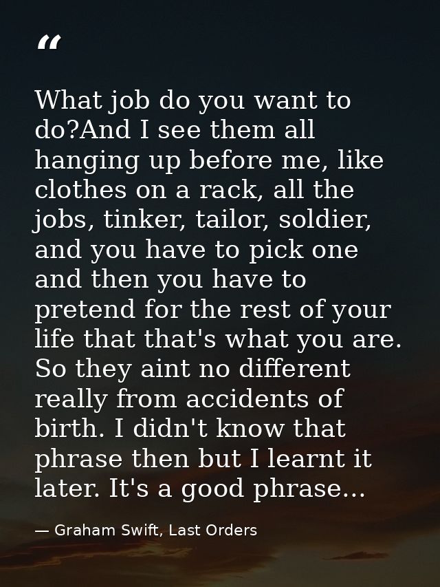 What job do you want to do?And I see them all hanging up before me, like clothes on a rack, all the jobs, tinker, tailor — Graham Swift, Last Orders