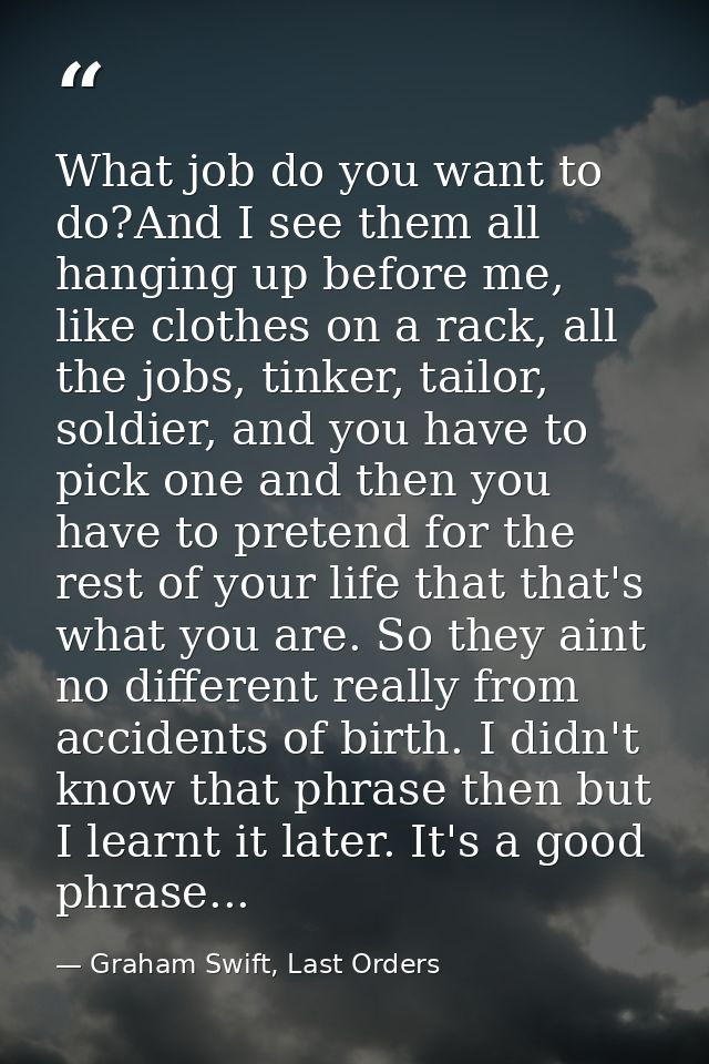 What job do you want to do?And I see them all hanging up before me, like clothes on a rack, all the jobs, tinker, tailor — Graham Swift, Last Orders