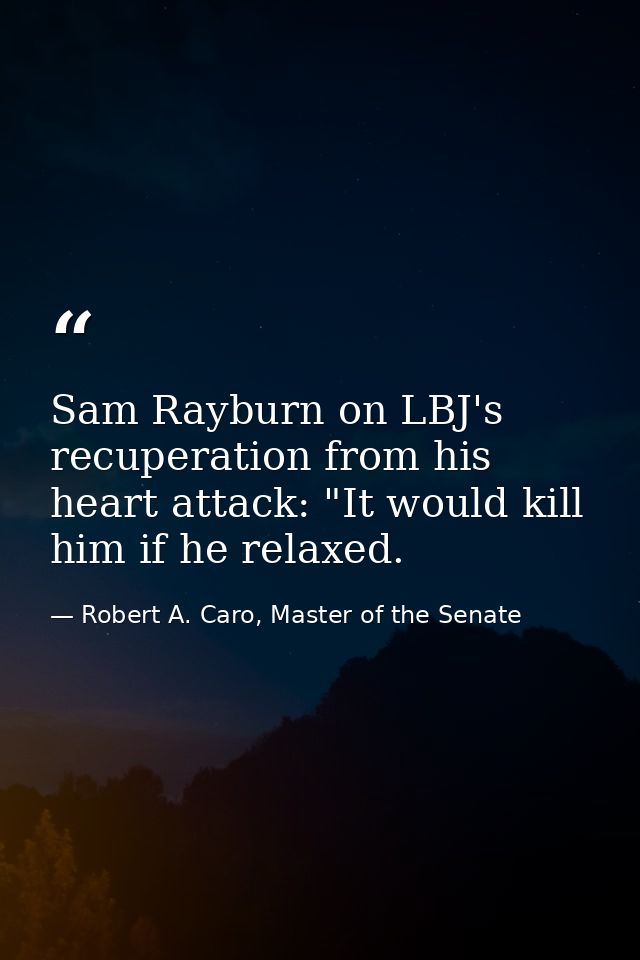 Sam Rayburn on LBJ's recuperation from his heart attack: "It would kill him if he relaxed. — Robert A. Caro, Master of the Senate
