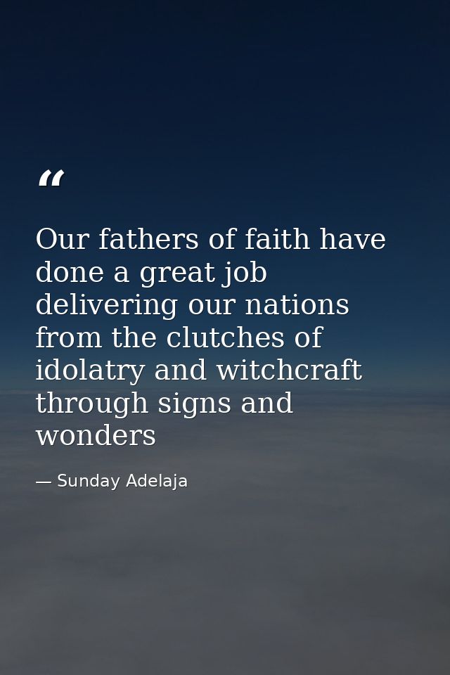 Our fathers of faith have done a great job delivering our nations from the clutches of idolatry and witchcraft through s — Sunday Adelaja