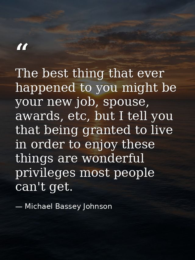The best thing that ever happened to you might be your new job, spouse, awards, etc, but I tell you that being granted t — Michael Bassey Johnson