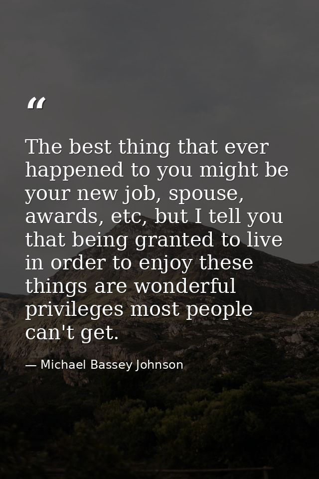 The best thing that ever happened to you might be your new job, spouse, awards, etc, but I tell you that being granted t — Michael Bassey Johnson