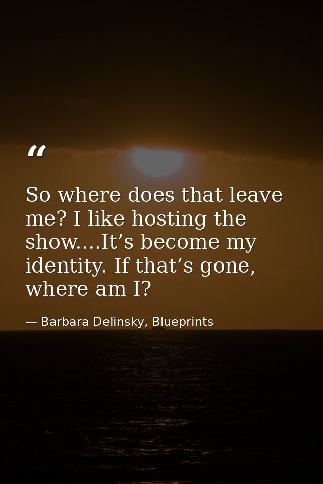 So where does that leave me? I like hosting the show....It’s become my identity. If that’s gone, where am I? — Barbara Delinsky, Blueprints