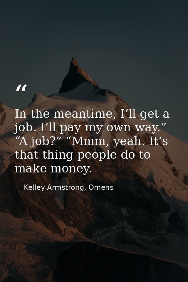 In the meantime, I’ll get a job. I’ll pay my own way.” “A job?” “Mmm, yeah. It’s that thing people do to make money. — Kelley Armstrong, Omens