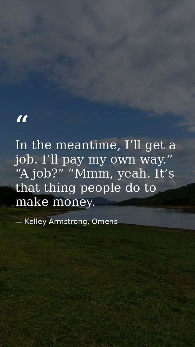In the meantime, I’ll get a job. I’ll pay my own way.” “A job?” “Mmm, yeah. It’s that thing people do to make money. — Kelley Armstrong, Omens