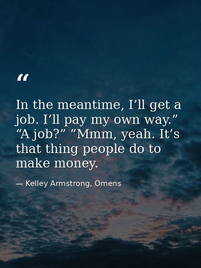 In the meantime, I’ll get a job. I’ll pay my own way.” “A job?” “Mmm, yeah. It’s that thing people do to make money. — Kelley Armstrong, Omens