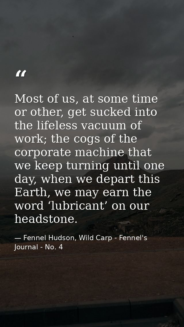 Most of us, at some time or other, get sucked into the lifeless vacuum of work; the cogs of the corporate machine that w — Fennel Hudson, Wild Carp - Fennel's Journal - No. 4