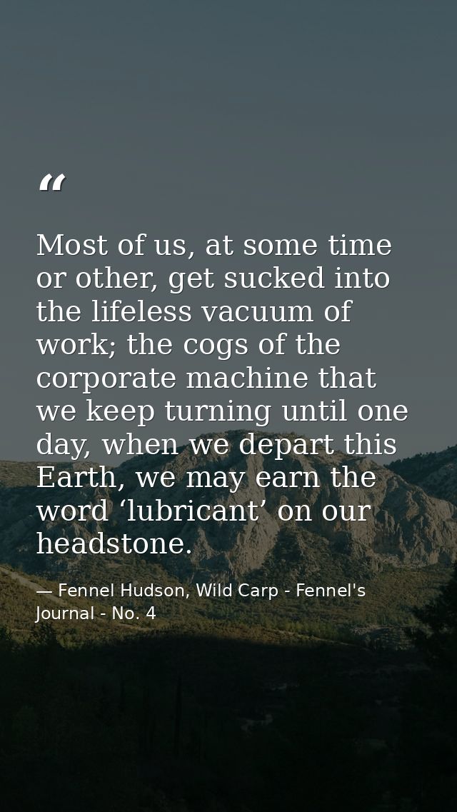 Most of us, at some time or other, get sucked into the lifeless vacuum of work; the cogs of the corporate machine that w — Fennel Hudson, Wild Carp - Fennel's Journal - No. 4