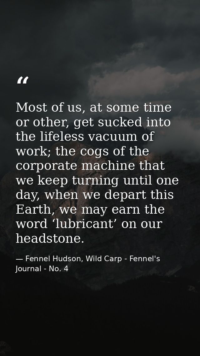 Most of us, at some time or other, get sucked into the lifeless vacuum of work; the cogs of the corporate machine that w — Fennel Hudson, Wild Carp - Fennel's Journal - No. 4