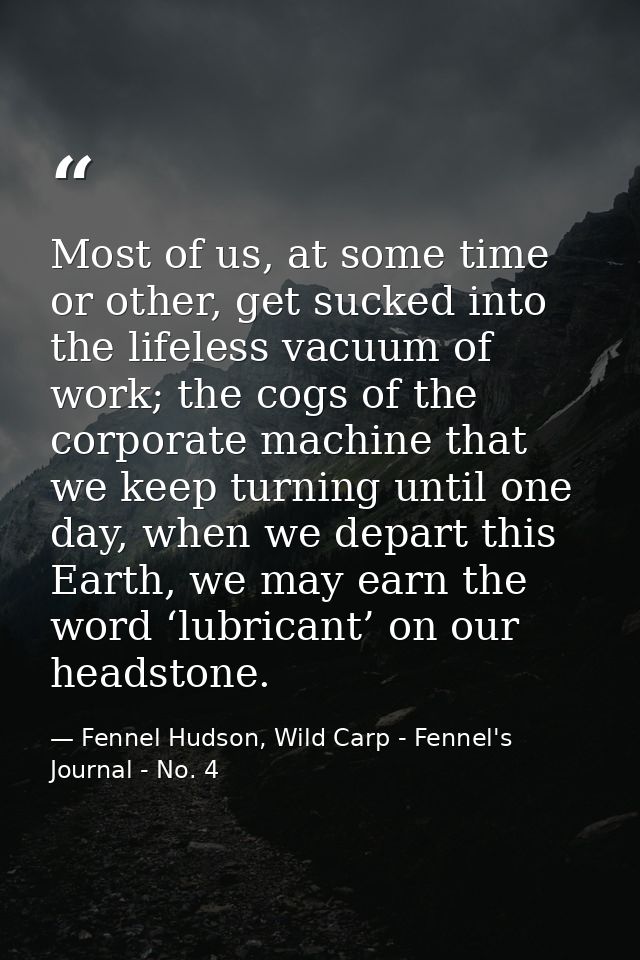 Most of us, at some time or other, get sucked into the lifeless vacuum of work; the cogs of the corporate machine that w — Fennel Hudson, Wild Carp - Fennel's Journal - No. 4