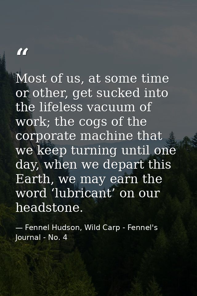 Most of us, at some time or other, get sucked into the lifeless vacuum of work; the cogs of the corporate machine that w — Fennel Hudson, Wild Carp - Fennel's Journal - No. 4