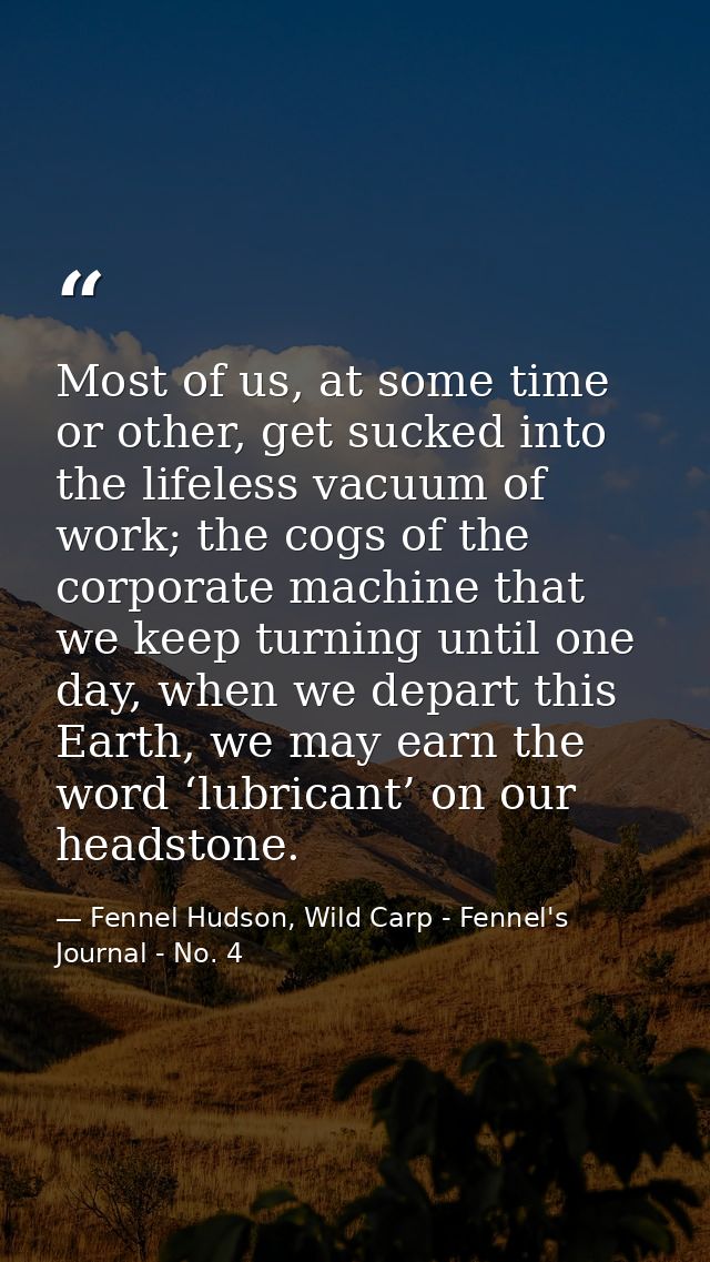 Most of us, at some time or other, get sucked into the lifeless vacuum of work; the cogs of the corporate machine that w — Fennel Hudson, Wild Carp - Fennel's Journal - No. 4