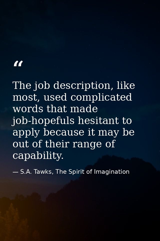 The job description, like most, used complicated words that made job-hopefuls hesitant to apply because it may be out of — S.A. Tawks, The Spirit of Imagination