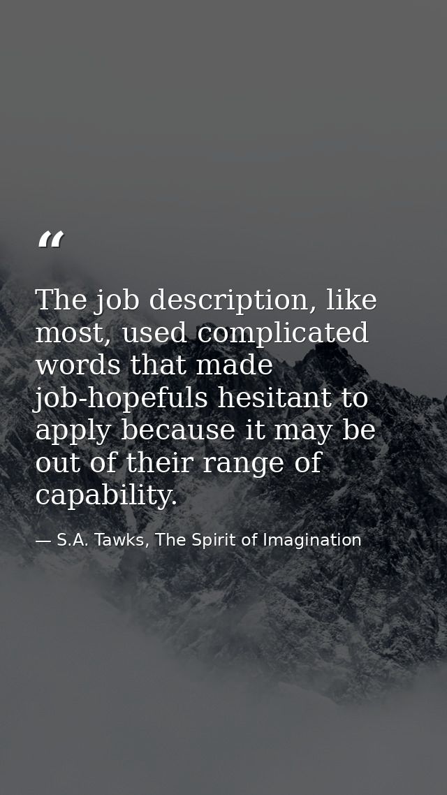 The job description, like most, used complicated words that made job-hopefuls hesitant to apply because it may be out of — S.A. Tawks, The Spirit of Imagination