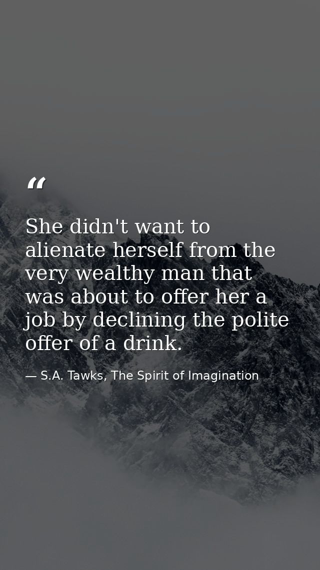 She didn't want to alienate herself from the very wealthy man that was about to offer her a job by declining the polite  — S.A. Tawks, The Spirit of Imagination