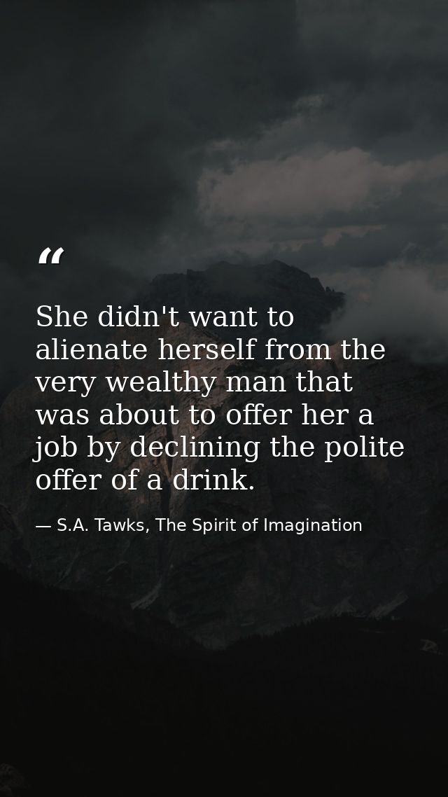 She didn't want to alienate herself from the very wealthy man that was about to offer her a job by declining the polite  — S.A. Tawks, The Spirit of Imagination